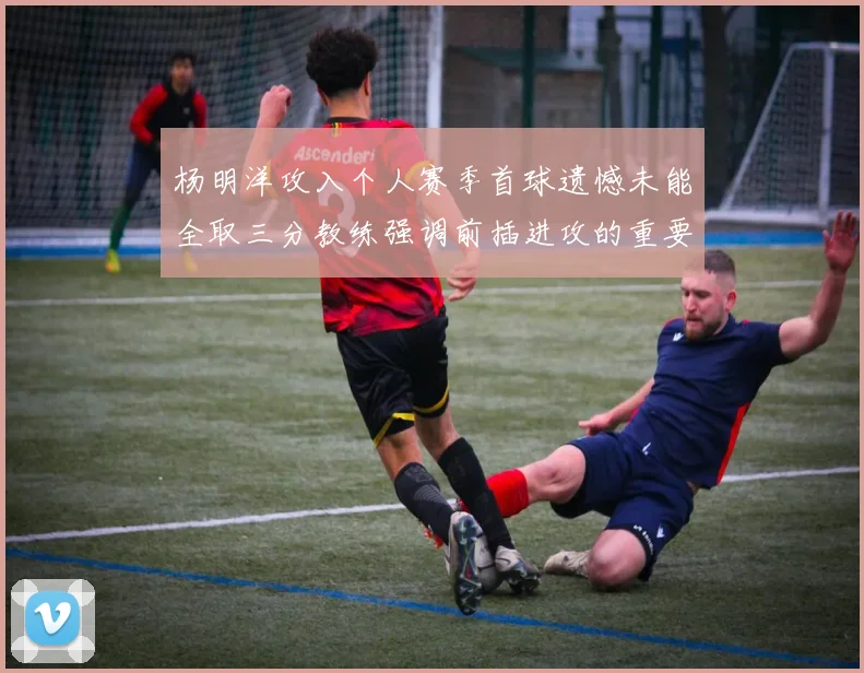 杨明洋攻入个人赛季首球遗憾未能全取三分教练强调前插进攻的重要性