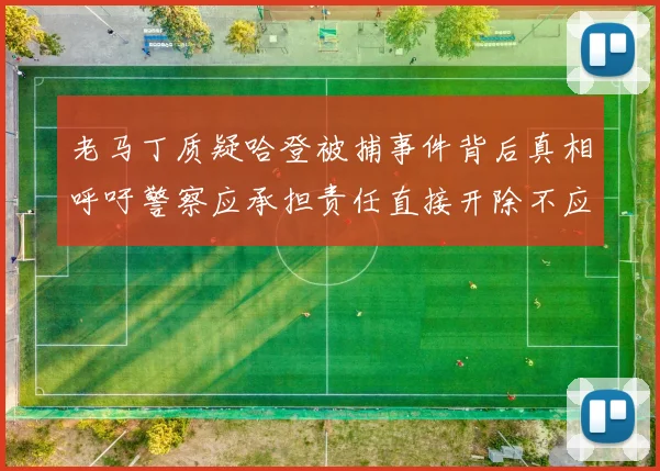 老马丁质疑哈登被捕事件背后真相呼吁警察应承担责任直接开除不应出风头