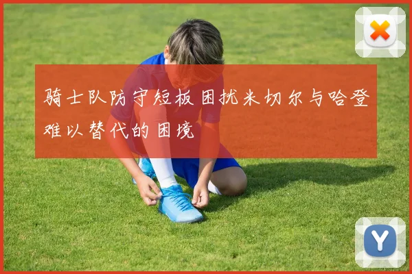 骑士队防守短板困扰米切尔与哈登难以替代的困境