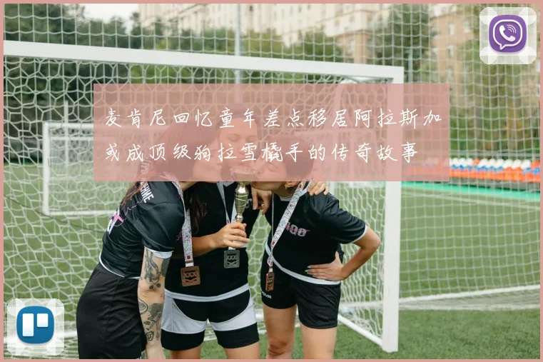 麦肯尼回忆童年差点移居阿拉斯加或成顶级狗拉雪橇手的传奇故事