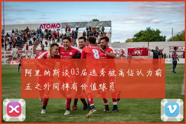 阿里纳斯谈03届选秀被高估认为前五之外同样有价值球员
