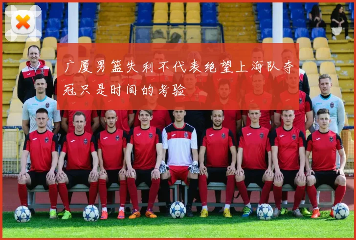 广厦男篮失利不代表绝望上海队夺冠只是时间的考验