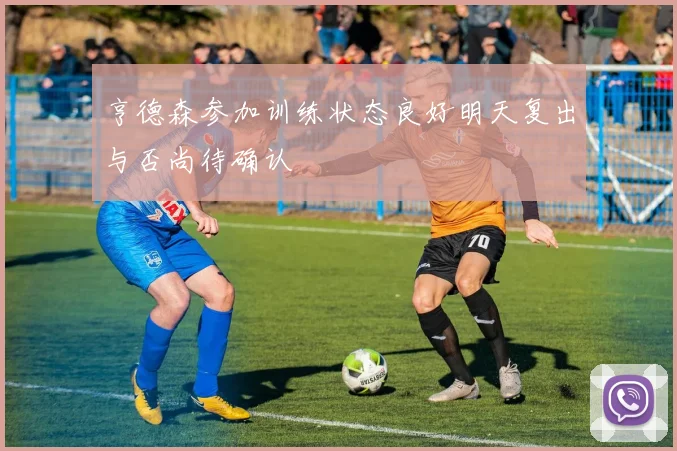 亨德森参加训练状态良好明天复出与否尚待确认