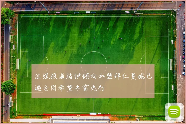 法媒报道格伊倾向加盟拜仁曼城已递合同希望冬窗先行