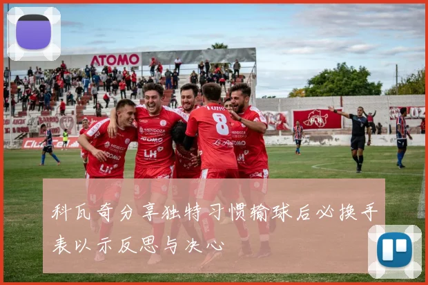 科瓦奇分享独特习惯输球后必换手表以示反思与决心