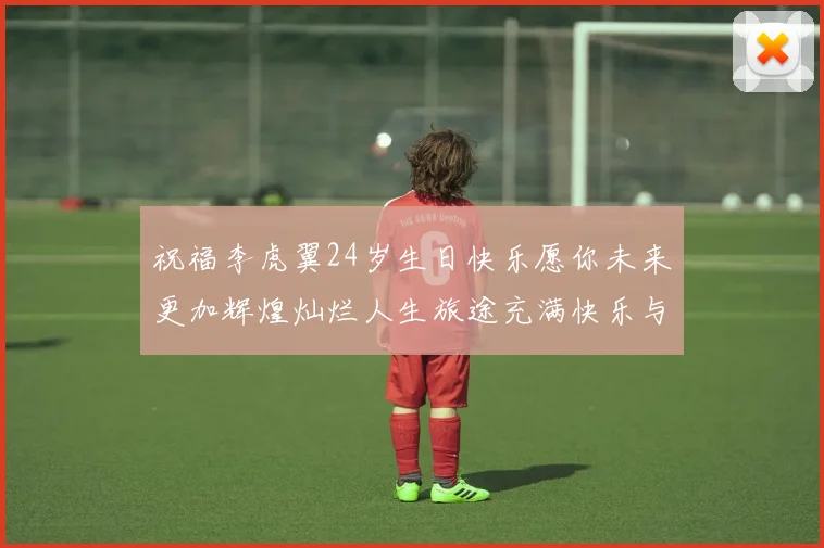 祝福李虎翼24岁生日快乐愿你未来更加辉煌灿烂人生旅途充满快乐与成功