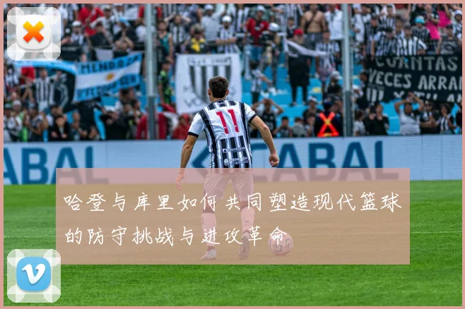 哈登与库里如何共同塑造现代篮球的防守挑战与进攻革命