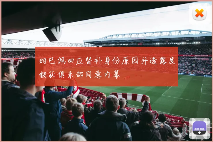 姆巴佩回应替补身份原因并透露度假获俱乐部同意内幕