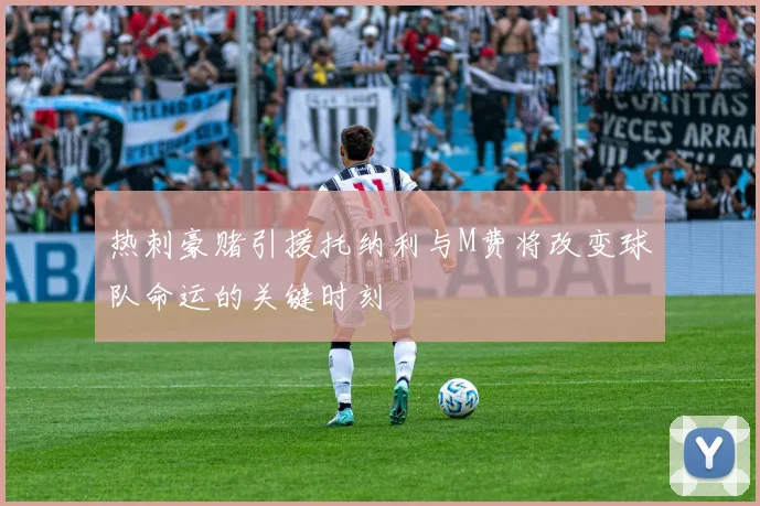 热刺豪赌引援托纳利与M费将改变球队命运的关键时刻