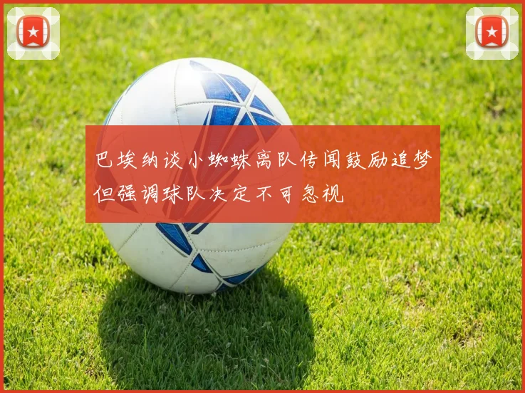 巴埃纳谈小蜘蛛离队传闻鼓励追梦但强调球队决定不可忽视
