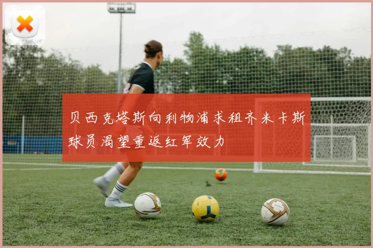 贝西克塔斯向利物浦求租齐米卡斯球员渴望重返红军效力