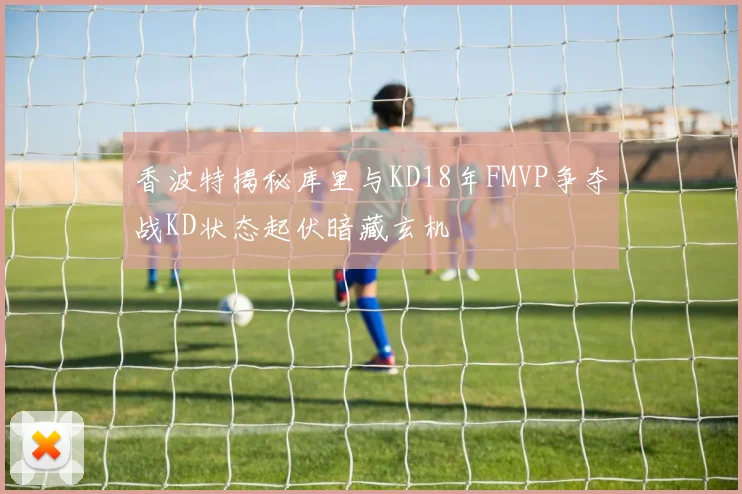 香波特揭秘库里与KD18年FMVP争夺战KD状态起伏暗藏玄机