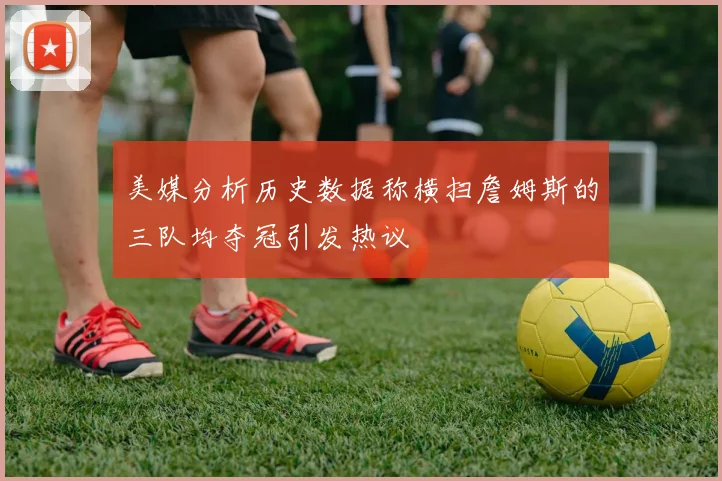 美媒分析历史数据称横扫詹姆斯的三队均夺冠引发热议