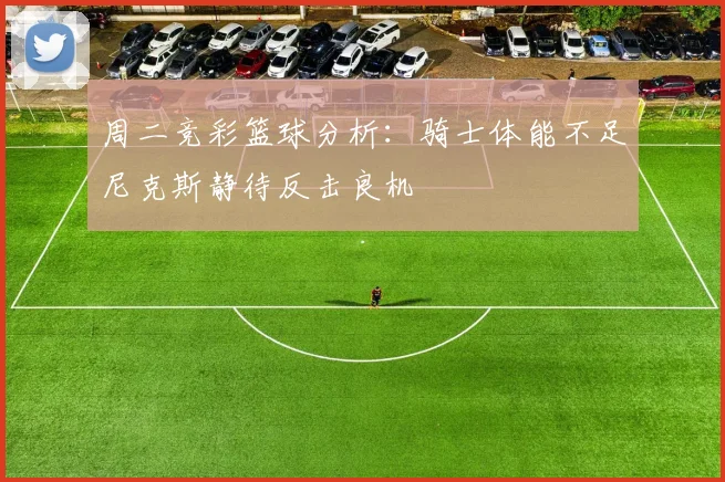 周二竞彩篮球分析：骑士体能不足尼克斯静待反击良机