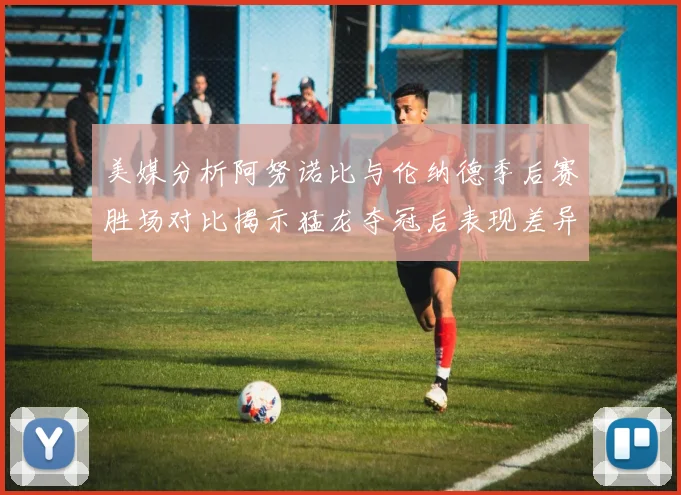 美媒分析阿努诺比与伦纳德季后赛胜场对比揭示猛龙夺冠后表现差异