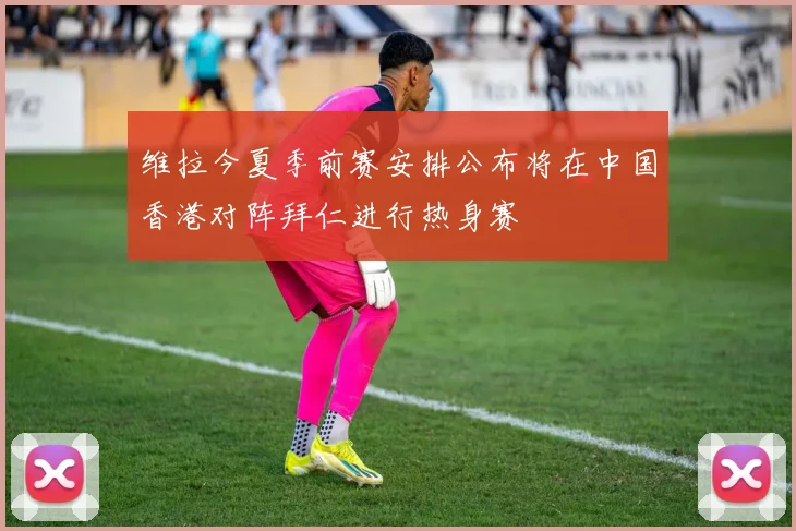 维拉今夏季前赛安排公布将在中国香港对阵拜仁进行热身赛