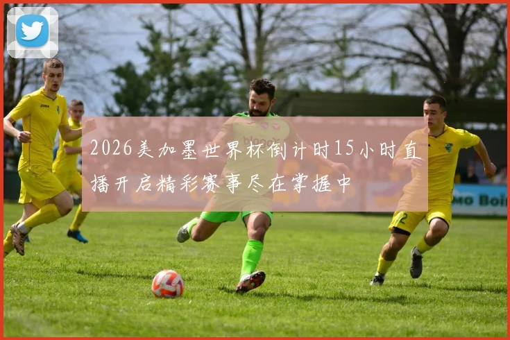 2026美加墨世界杯倒计时15小时直播开启精彩赛事尽在掌握中