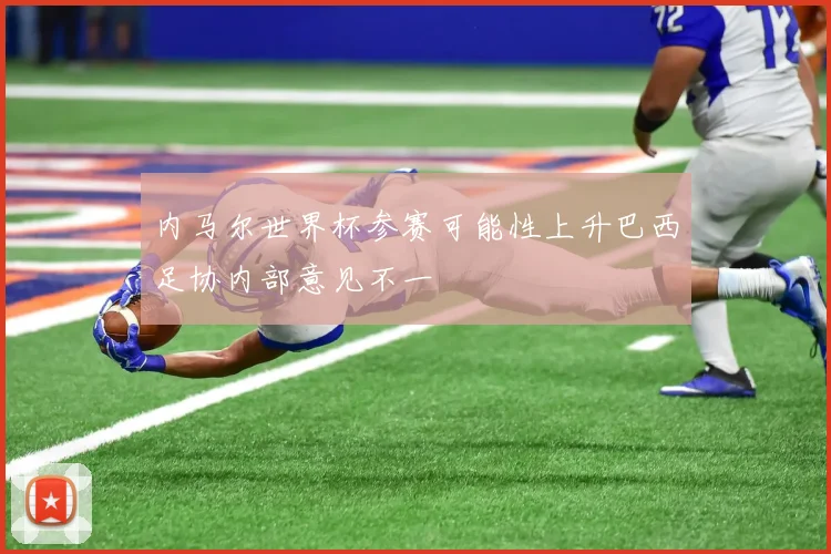 内马尔世界杯参赛可能性上升巴西足协内部意见不一