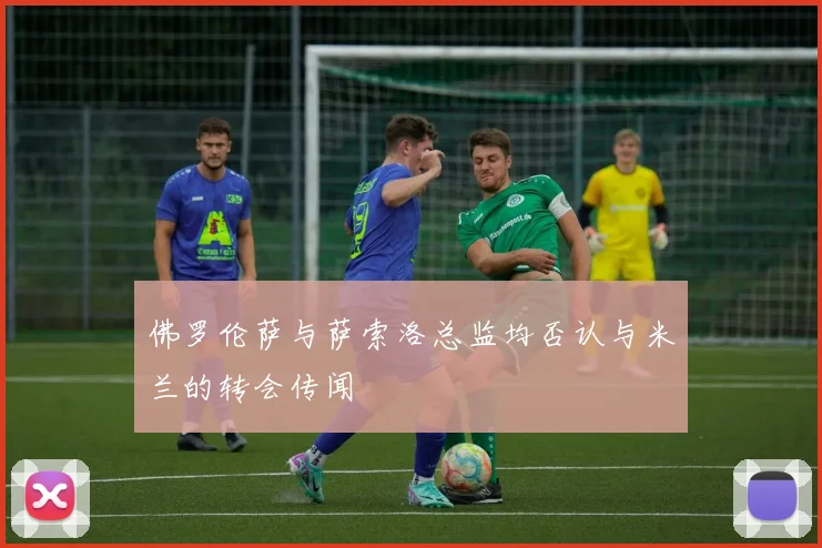 佛罗伦萨与萨索洛总监均否认与米兰的转会传闻